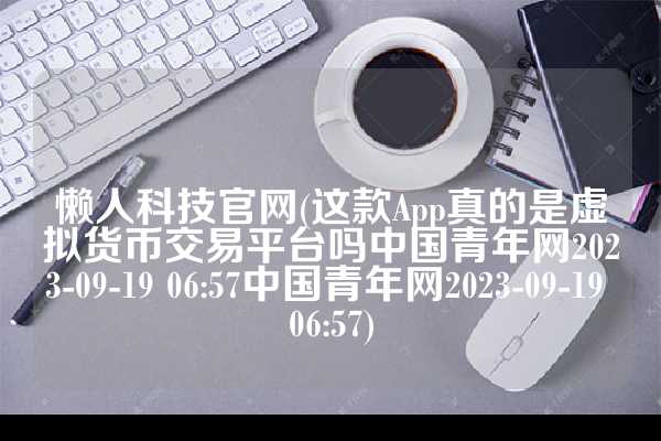 懒人科技官网(这款App真的是虚拟货币交易平台吗中国青年网2023-09-19 06:57中国青年网2023-09-19 06:57)