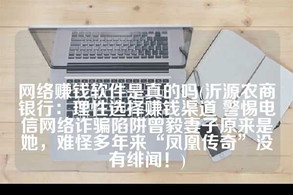 网络赚钱软件是真的吗(沂源农商银行：理性选择赚钱渠道 警惕电信网络诈骗陷阱曾毅妻子原来是她，难怪多年来“凤凰传奇”没有绯闻！)