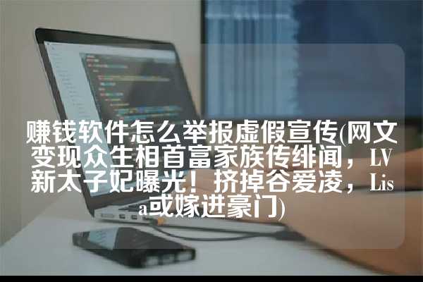 赚钱软件怎么举报虚假宣传(网文变现众生相首富家族传绯闻，LV新太子妃曝光！挤掉谷爱凌，Lisa或嫁进豪门)