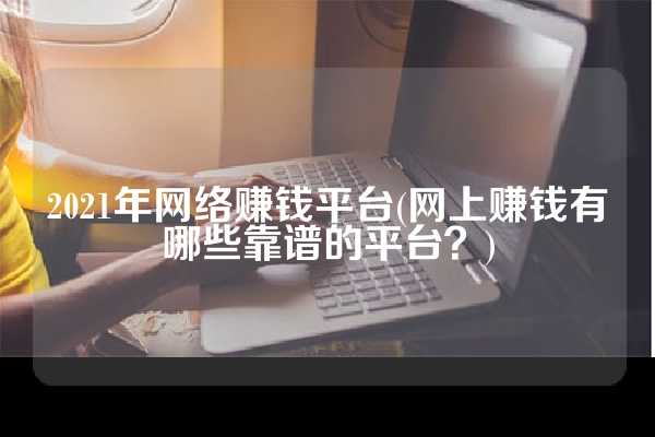 2021年网络赚钱平台(网上赚钱有哪些靠谱的平台？)