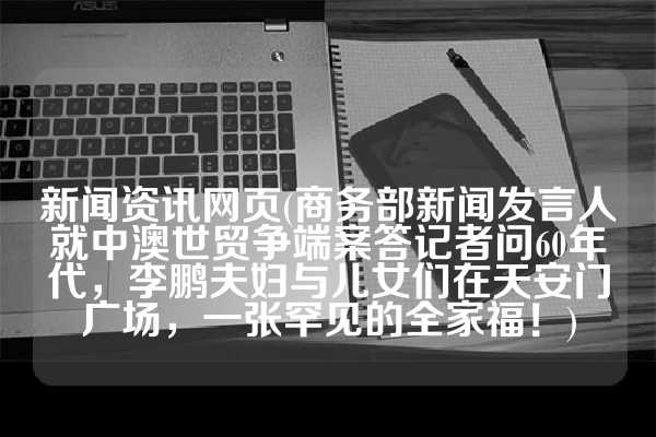 新闻资讯网页(商务部新闻发言人就中澳世贸争端案答记者问60年代，李鹏夫妇与儿女们在天安门广场，一张罕见的全家福！)