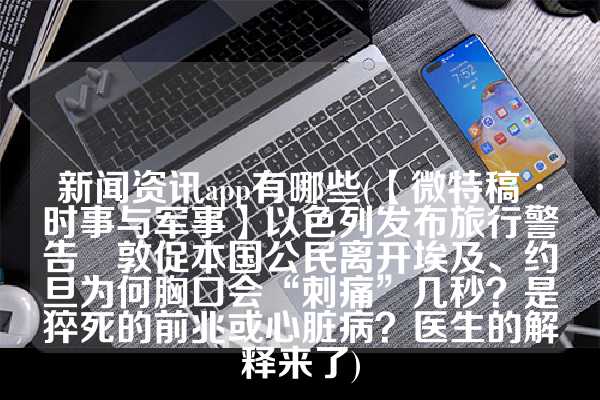 新闻资讯app有哪些(【微特稿·时事与军事】以色列发布旅行警告　敦促本国公民离开埃及、约旦为何胸口会“刺痛”几秒？是猝死的前兆或心脏病？医生的解释来了)