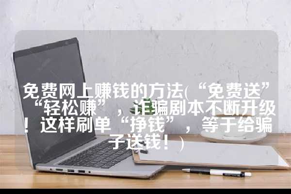 免费网上赚钱的方法(“免费送”“轻松赚”，诈骗剧本不断升级！这样刷单“挣钱”，等于给骗子送钱！)