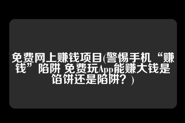 免费网上赚钱项目(警惕手机“赚钱”陷阱 免费玩App能赚大钱是馅饼还是陷阱？)