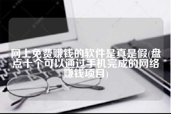 网上免费赚钱的软件是真是假(盘点十个可以通过手机完成的网络赚钱项目)