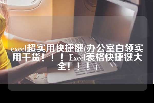 excel超实用快捷键(办公室白领实用干货！！！Excel表格快捷键大全！！！)