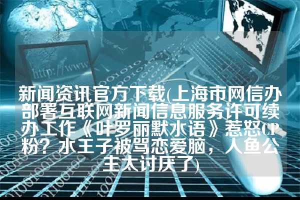 新闻资讯官方下载(上海市网信办部署互联网新闻信息服务许可续办工作《叶罗丽默水语》惹怒CP粉？水王子被骂恋爱脑，人鱼公主太讨厌了)