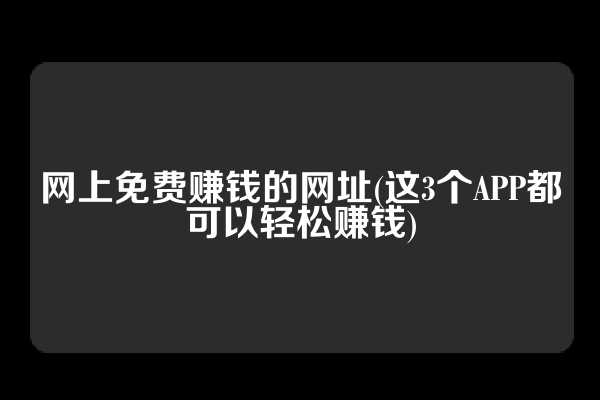 网上免费赚钱的网址(这3个APP都可以轻松赚钱)