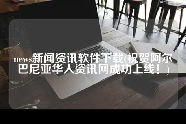 news新闻资讯软件下载(祝贺阿尔巴尼亚华人资讯网成功上线！)