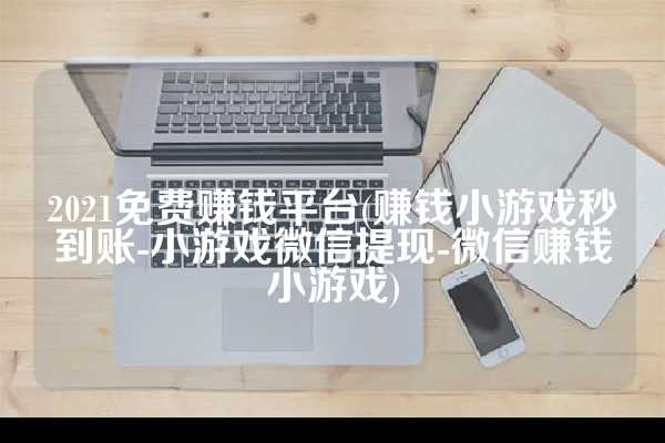 2021免费赚钱平台(赚钱小游戏秒到账-小游戏微信提现-微信赚钱小游戏)