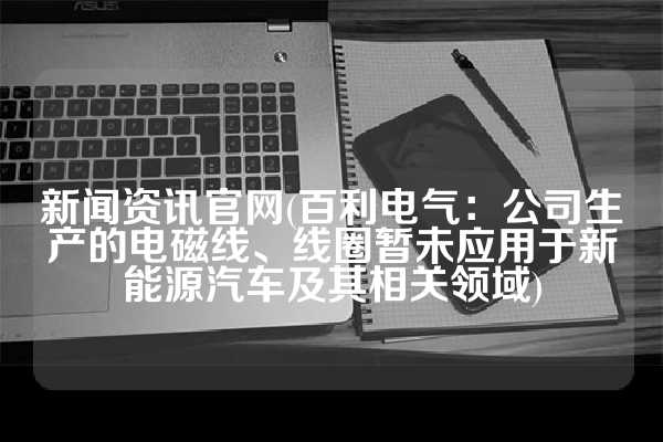 新闻资讯官网(百利电气：公司生产的电磁线、线圈暂未应用于新能源汽车及其相关领域)