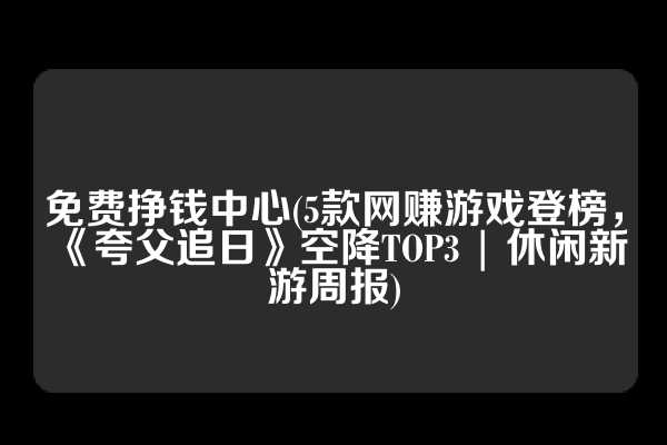 免费挣钱中心(5款网赚游戏登榜，《夸父追日》空降TOP3 | 休闲新游周报)