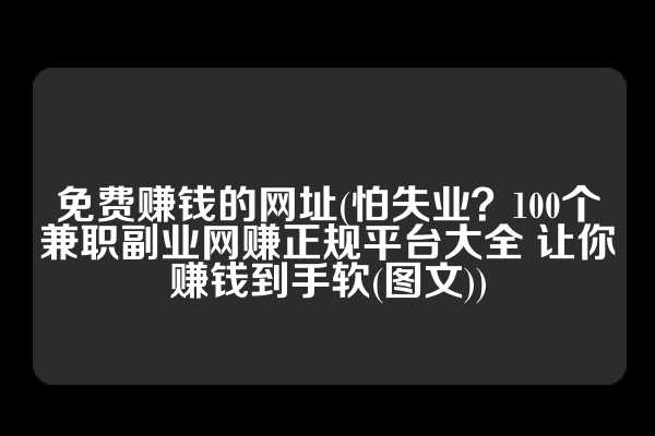 免费赚钱的网址(怕失业？100个兼职副业网赚正规平台大全 让你赚钱到手软(图文))