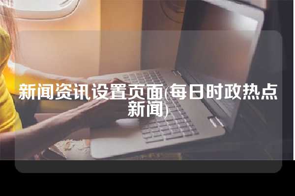 新闻资讯设置页面(每日时政热点新闻)