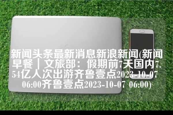 新闻头条最新消息新浪新闻(新闻早餐｜文旅部：假期前7天国内7.54亿人次出游齐鲁壹点2023-10-07 06:00齐鲁壹点2023-10-07 06:00)