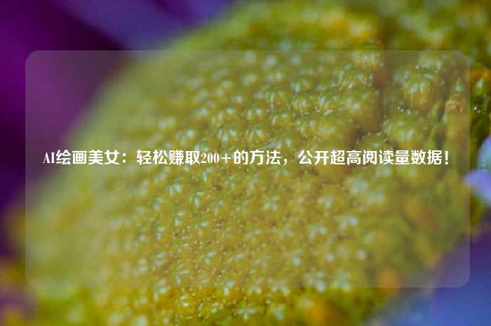 AI绘画美女：轻松赚取200+的方法，公开超高阅读量数据！