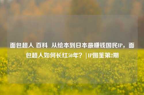 面包超人 百科  从绘本到日本最赚钱国民IP，面包超人如何长红50年？|IP图鉴第2期