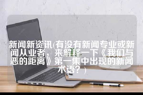 新闻新资讯(有没有新闻专业或新闻从业者，来解释一下《我们与恶的距离》第一集中出现的新闻术语？)