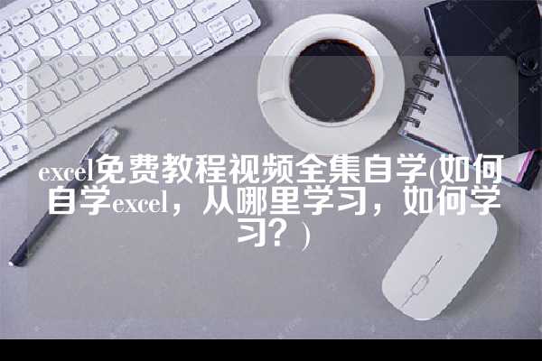 excel免费教程视频全集自学(如何自学excel，从哪里学习，如何学习？)