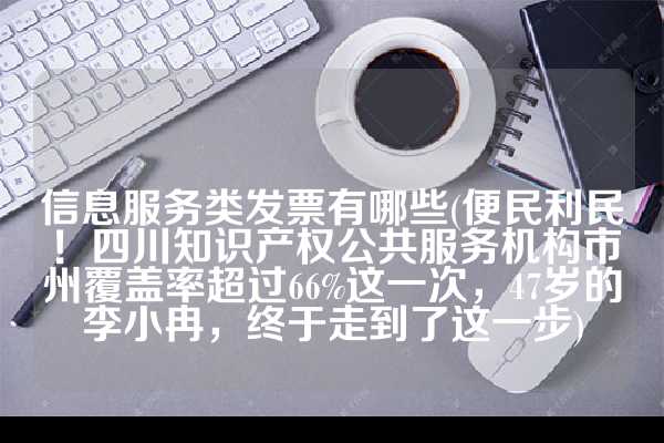 信息服务类发票有哪些(便民利民！四川知识产权公共服务机构市州覆盖率超过66%这一次，47岁的李小冉，终于走到了这一步)