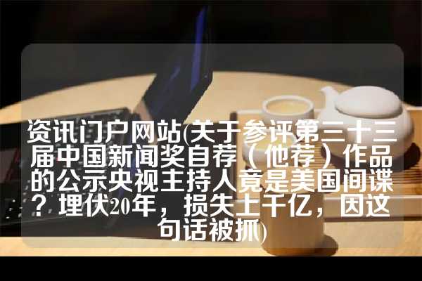 资讯门户网站(关于参评第三十三届中国新闻奖自荐（他荐）作品的公示央视主持人竟是美国间谍？埋伏20年，损失上千亿，因这句话被抓)