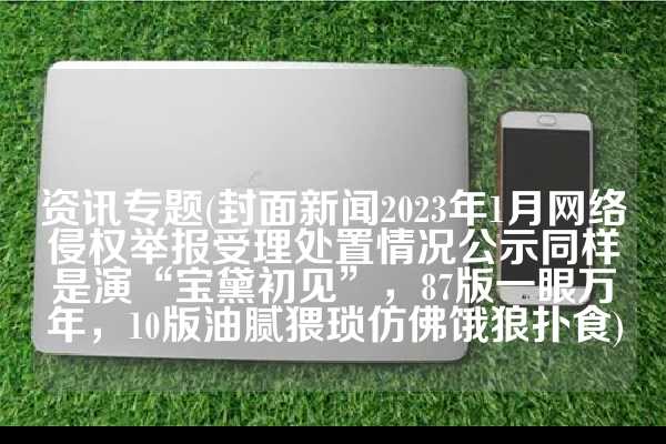 资讯专题(封面新闻2023年1月网络侵权举报受理处置情况公示同样是演“宝黛初见”，87版一眼万年，10版油腻猥琐仿佛饿狼扑食)