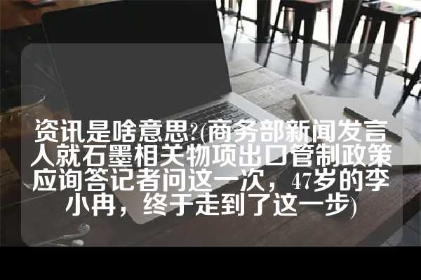 资讯是啥意思?(商务部新闻发言人就石墨相关物项出口管制政策应询答记者问这一次，47岁的李小冉，终于走到了这一步)