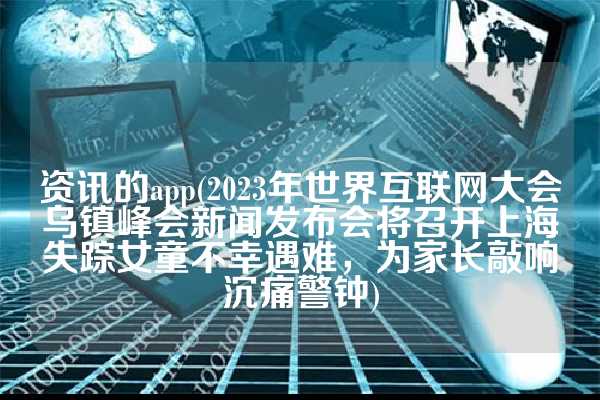 资讯的app(2023年世界互联网大会乌镇峰会新闻发布会将召开上海失踪女童不幸遇难，为家长敲响沉痛警钟)