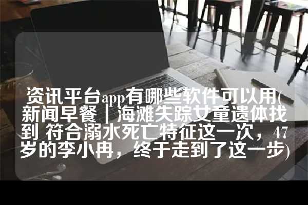 资讯平台app有哪些软件可以用(新闻早餐｜海滩失踪女童遗体找到 符合溺水死亡特征这一次，47岁的李小冉，终于走到了这一步)