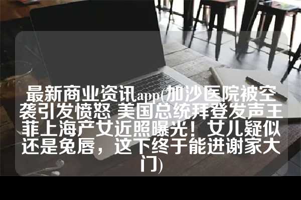 最新商业资讯app(加沙医院被空袭引发愤怒 美国总统拜登发声王菲上海产女近照曝光！女儿疑似还是兔唇，这下终于能进谢家大门)