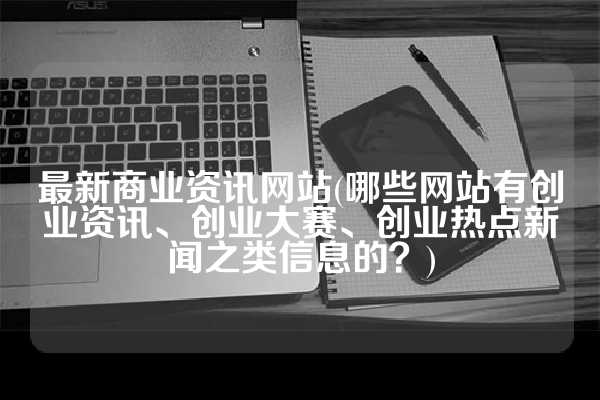 最新商业资讯网站(哪些网站有创业资讯、创业大赛、创业热点新闻之类信息的？)