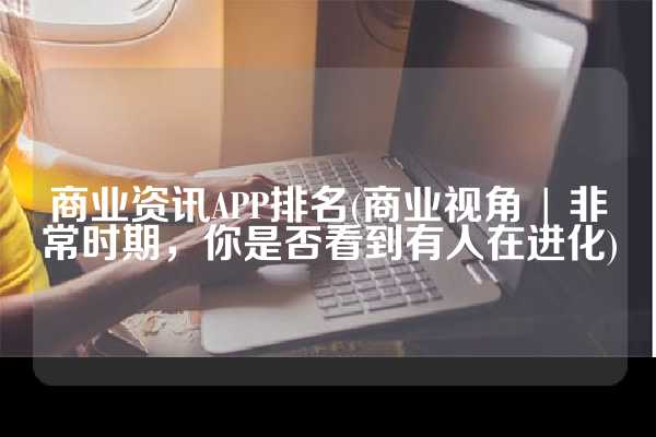 商业资讯APP排名(商业视角 | 非常时期，你是否看到有人在进化)