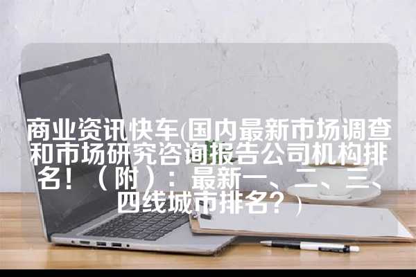 商业资讯快车(国内最新市场调查和市场研究咨询报告公司机构排名！（附）：最新一、二、三、四线城市排名？)