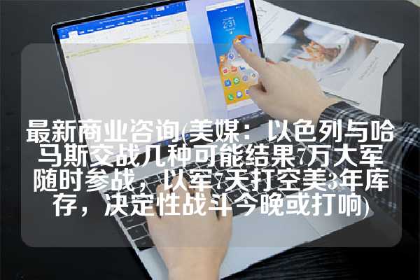 最新商业咨询(美媒：以色列与哈马斯交战几种可能结果7万大军随时参战，以军7天打空美3年库存，决定性战斗今晚或打响)