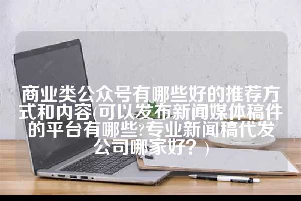 商业类公众号有哪些好的推荐方式和内容(可以发布新闻媒体稿件的平台有哪些?专业新闻稿代发公司哪家好？)