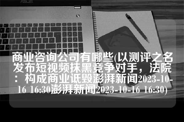 商业咨询公司有哪些(以测评之名发布短视频抹黑竞争对手，法院：构成商业诋毁澎湃新闻2023-10-16 16:30澎湃新闻2023-10-16 16:30)