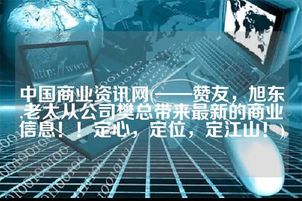 中国商业资讯网(——赞友，旭东,老太从公司樊总带来最新的商业信息！！定心，定位，定江山！)