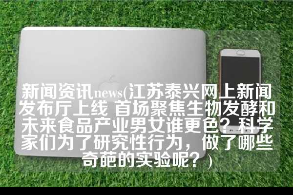 新闻资讯news(江苏泰兴网上新闻发布厅上线 首场聚焦生物发酵和未来食品产业男女谁更色？科学家们为了研究性行为，做了哪些奇葩的实验呢？)