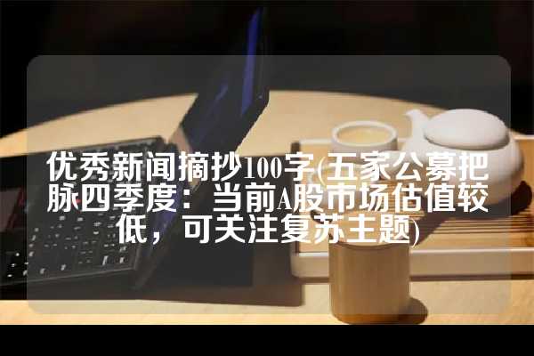 优秀新闻摘抄100字(五家公募把脉四季度：当前A股市场估值较低，可关注复苏主题)