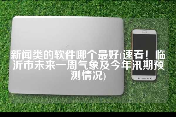 新闻类的软件哪个最好(速看！临沂市未来一周气象及今年汛期预测情况)