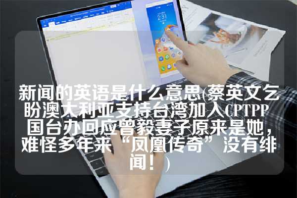新闻的英语是什么意思(蔡英文乞盼澳大利亚支持台湾加入CPTPP 国台办回应曾毅妻子原来是她，难怪多年来“凤凰传奇”没有绯闻！)
