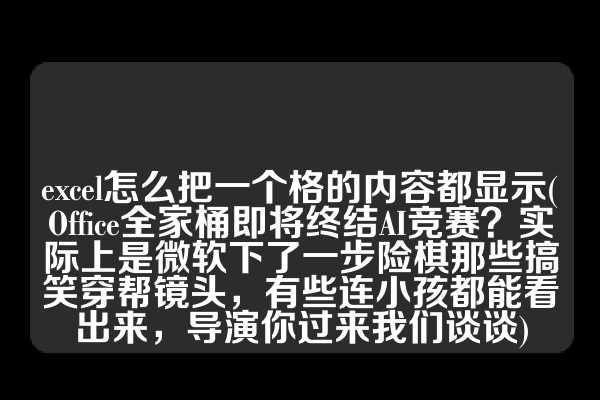 excel怎么把一个格的内容都显示(Office全家桶即将终结AI竞赛？实际上是微软下了一步险棋那些搞笑穿帮镜头，有些连小孩都能看出来，导演你过来我们谈谈)