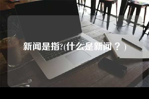 新闻是指?(什么是新闻 ？)