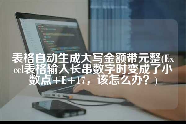 表格自动生成大写金额带元整(Excel表格输入长串数字时变成了小数点+E+17，该怎么办？)