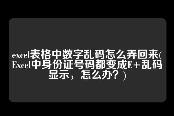 excel表格中数字乱码怎么弄回来(Excel中身份证号码都变成E+乱码显示，怎么办？)