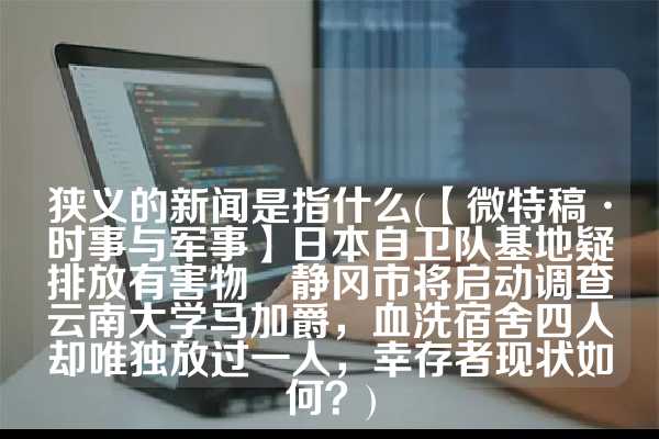 狭义的新闻是指什么(【微特稿·时事与军事】日本自卫队基地疑排放有害物　静冈市将启动调查云南大学马加爵，血洗宿舍四人却唯独放过一人，幸存者现状如何？)