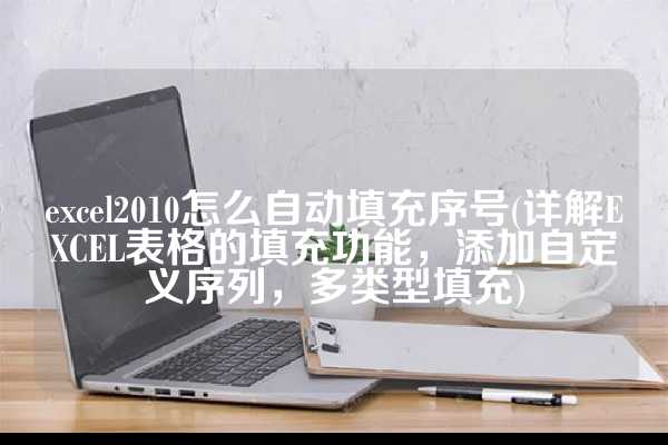 excel2010怎么自动填充序号(详解EXCEL表格的填充功能，添加自定义序列，多类型填充)