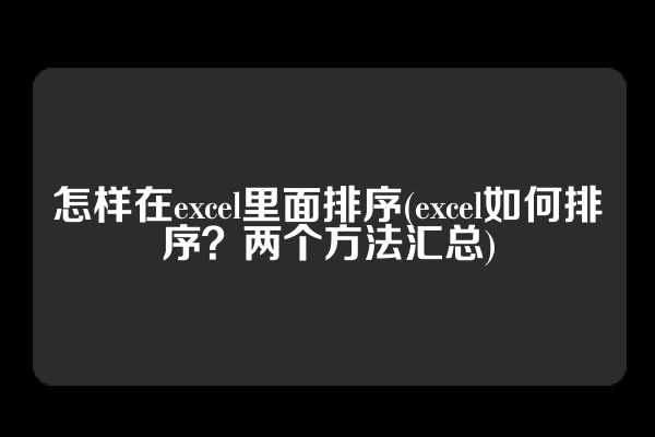 怎样在excel里面排序(excel如何排序？两个方法汇总)