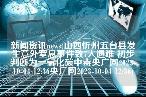 新闻资讯news(山西忻州五台县发生意外窒息事件致7人遇难 初步判断为一氧化碳中毒央广网2023-10-04 12:36央广网2023-10-04 12:36)