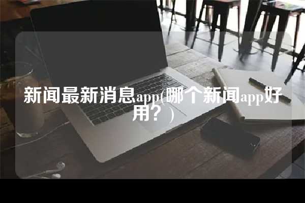 新闻最新消息app(哪个新闻app好用？)